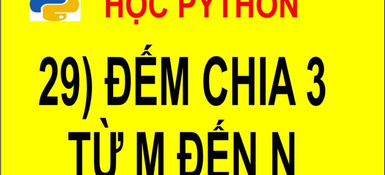 29 Học Python – Đếm số chia hết cho 3 từ m đến n mới nhất