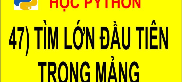 47 Học Python – Tìm phần tử lớn nhất đầu tiên trong mảng và vị trí