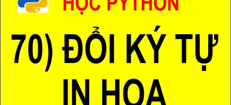 70 Học Python – Đổi tất cả ký tự trong 1 chuỗi thành ký tự in hoa